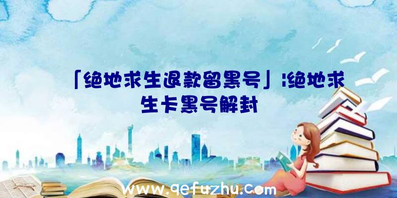 「绝地求生退款留黑号」|绝地求生卡黑号解封